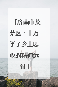 济南市莱芜区：十万学子乡土思政的精神远征