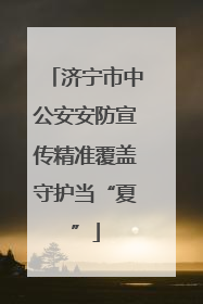 济宁市中公安安防宣传精准覆盖守护当“夏”