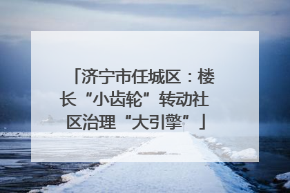 济宁市任城区：楼长“小齿轮”转动社区治理“大引擎”