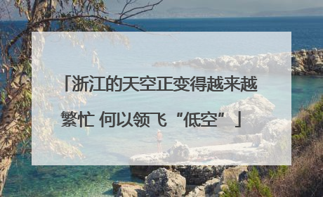 浙江的天空正变得越来越繁忙 何以领飞“低空”