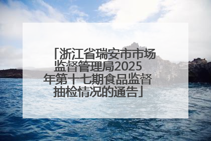 浙江省瑞安市市场监督管理局2025年第十七期食品监督抽检情况的通告