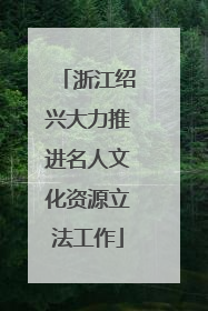 浙江绍兴大力推进名人文化资源立法工作