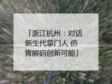 浙江杭州：对话新生代掌门人 侨青解码创新可能