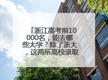 浙江高考前10000名，能去哪些大学？除了浙大，这两所高校录取人数也不少