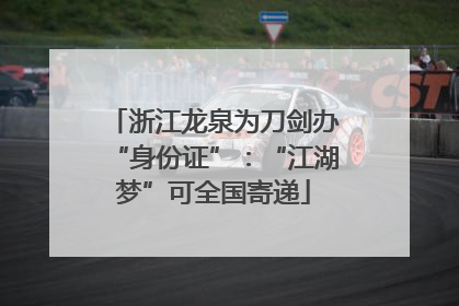 浙江龙泉为刀剑办“身份证”：“江湖梦”可全国寄递