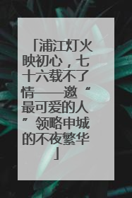 浦江灯火映初心，七十六载不了情——邀“最可爱的人”领略申城的不夜繁华