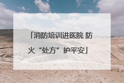 消防培训进医院 防火“处方”护平安