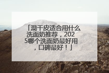 混干皮适合用什么洗面奶推荐，2025哪个洗面奶最好用，口碑最好！