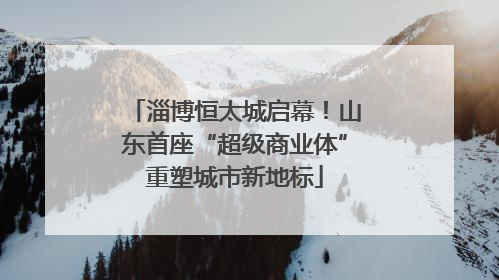 淄博恒太城启幕！山东首座“超级商业体”重塑城市新地标