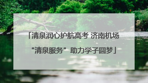 清泉润心护航高考 济南机场“清泉服务”助力学子圆梦