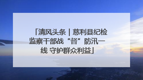 清风头条｜慈利县纪检监察干部战“督”防汛一线 守护群众利益
