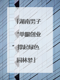 湖南男子“单腿创业”撑起绿色园林梦