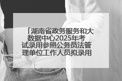 湖南省政务服务和大数据中心2025年考试录用参照公务员法管理单位工作人员拟录用人员名单公示