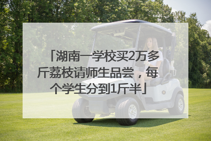 湖南一学校买2万多斤荔枝请师生品尝，每个学生分到1斤半