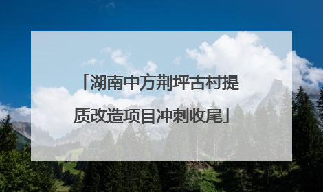 湖南中方荆坪古村提质改造项目冲刺收尾
