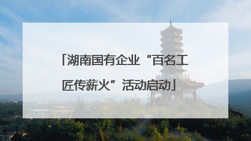 湖南国有企业“百名工匠传薪火”活动启动