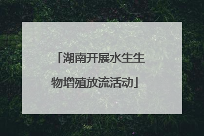 湖南开展水生生物增殖放流活动