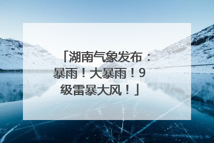 湖南气象发布：暴雨！大暴雨！9级雷暴大风！