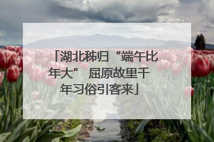 湖北秭归“端午比年大” 屈原故里千年习俗引客来