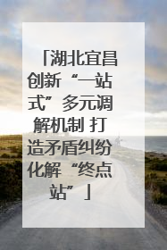 湖北宜昌创新“一站式”多元调解机制 打造矛盾纠纷化解“终点站”