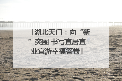 湖北天门：向“新”突围 书写宜居宜业宜游幸福答卷