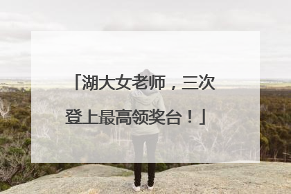 湖大女老师，三次登上最高领奖台！