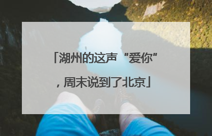 湖州的这声“爱你”，周末说到了北京