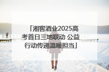 湘窖酒业2025高考首日三地联动 公益行动传递温暖担当