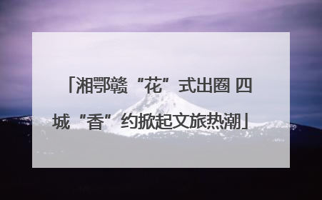 湘鄂赣“花”式出圈 四城“香”约掀起文旅热潮