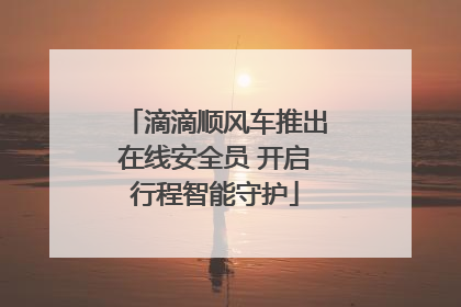 滴滴顺风车推出在线安全员 开启行程智能守护