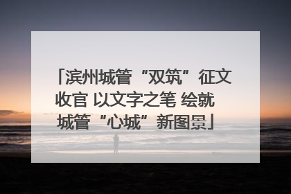 滨州城管“双筑”征文收官 以文字之笔 绘就城管“心城”新图景