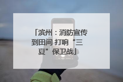 滨州：消防宣传到田间 打响“三夏”保卫战