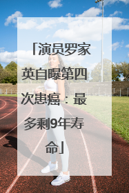 演员罗家英自曝第四次患癌：最多剩9年寿命