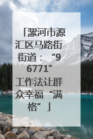 漯河市源汇区马路街街道：“96771”工作法让群众幸福“满格”