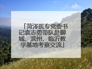 菏泽医专党委书记袁志勇带队赴聊城、滨州、临沂教学基地考察交流
