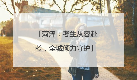 菏泽：考生从容赴考，全城倾力守护