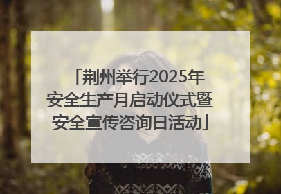 荆州举行2025年安全生产月启动仪式暨安全宣传咨询日活动