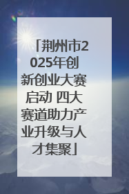 荆州市2025年创新创业大赛启动 四大赛道助力产业升级与人才集聚