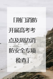 荆门消防开展高考考点及周边消防安全专项检查