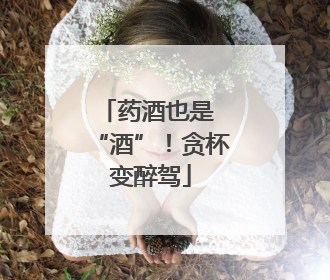 药酒也是 “酒”！贪杯变醉驾