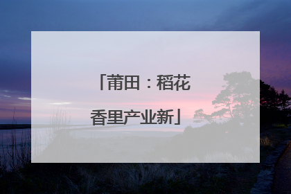 莆田：稻花香里产业新