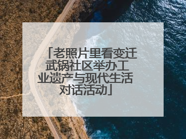 老照片里看变迁 武锅社区举办工业遗产与现代生活对话活动