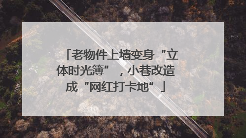 老物件上墙变身“立体时光簿”，小巷改造成“网红打卡地”