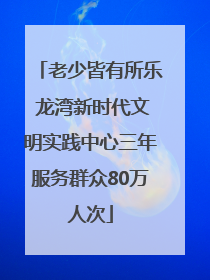 老少皆有所乐 龙湾新时代文明实践中心三年服务群众80万人次