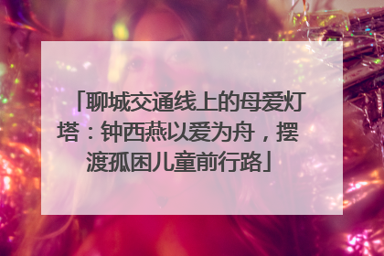 聊城交通线上的母爱灯塔：钟西燕以爱为舟，摆渡孤困儿童前行路