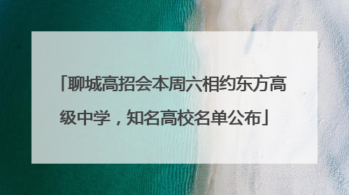 聊城高招会本周六相约东方高级中学，知名高校名单公布