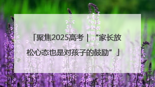 聚焦2025高考｜“家长放松心态也是对孩子的鼓励”