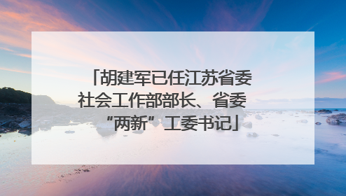 胡建军已任江苏省委社会工作部部长、省委“两新”工委书记