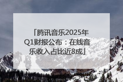 腾讯音乐2025年Q1财报公布：在线音乐收入占比近8成