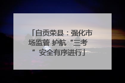 自贡荣县：强化市场监管 护航“三考”安全有序进行